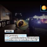TAPETÃO? Em protesto contra Lula, caminhoneiros bloqueiam estradas em 12 estados e no DF