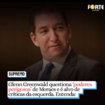 Glenn Greenwald questiona ‘poderes perigosos’ de Moraes e é alvo de críticas da esquerda. Entenda: