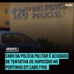 URGENTE | Cabo da Polícia Militar é acusado de tentativa de homicídio no Portinho em Cabo Frio, homem é identificado como Valter