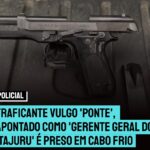 Traficante vulgo ‘Ponte’, apontado como ‘Gerente Geral do Itajuru’ é preso em Cabo Frio