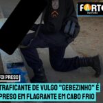 Traficante de vulgo “Gebezinho” é preso em flagrante em Cabo Frio