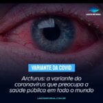 Arcturus: a variante do coronavírus que preocupa a saúde pública em todo o mundo