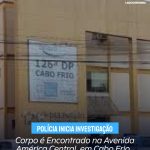 Corpo é Encontrado na Avenida América Central, em Cabo Frio. Polícia Inicia Investigação