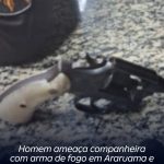 Homem ameaça companheira com arma de fogo em Araruama e é preso