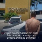 Polícia prende homem em Cabo Frio, acusado de estuprar a própria prima de oito anos