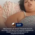 “Me chamou de obesa” Paciente do SUS em Cabo Frio denuncia suposta negligência médica e falta de estrutura no Hospital da Mulher