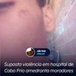 Suposta violência em hospital de Cabo Frio amedronta moradores