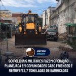 90 policiais militares fazem operação planejada em comunidades cabo frienses e removem 2,7 toneladas de barricadas