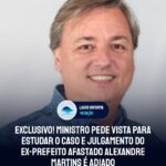 EXCLUSIVO! Ministro pede vista para estudar o caso e julgamento do ex-prefeito afastado Alexandre Martins é adiado