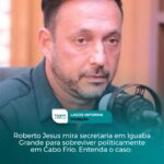 Roberto Jesus mira secretaria em Iguaba Grande para sobreviver politicamente em Cabo Frio. Entenda o caso: